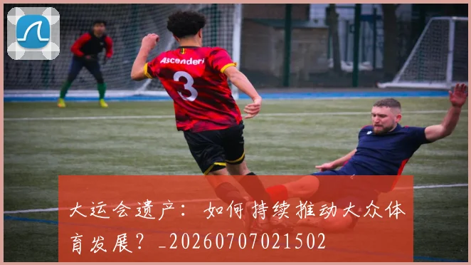 大运会遗产:如何持续推动大众体育发展?_20260707021502