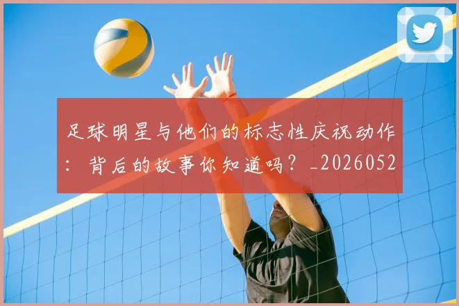 足球明星与他们的标志性庆祝动作：背后的故事你知道吗？_20260529200806