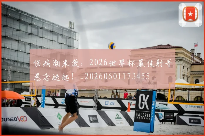 伤病潮来袭，2026世界杯最佳射手悬念迭起！_20260601173455