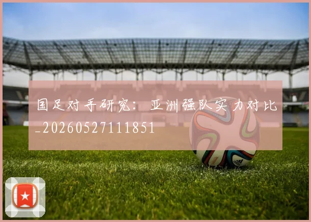国足对手研究：亚洲强队实力对比_20260527111851