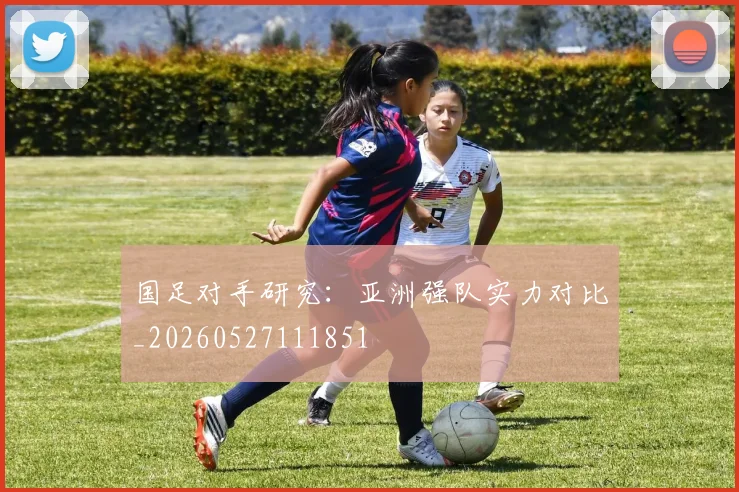 国足对手研究:亚洲强队实力对比_20260527111851