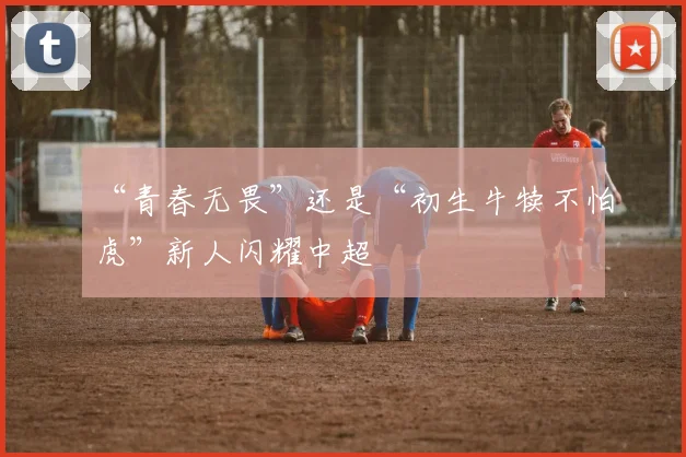 “青春无畏”还是“初生牛犊不怕虎”新人闪耀中超