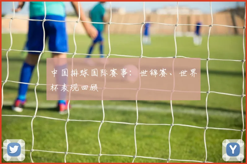 中国排球国际赛事：世锦赛、世界杯表现回顾