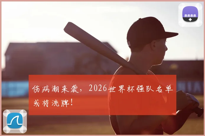 伤病潮来袭,2026世界杯强队名单或将洗牌!