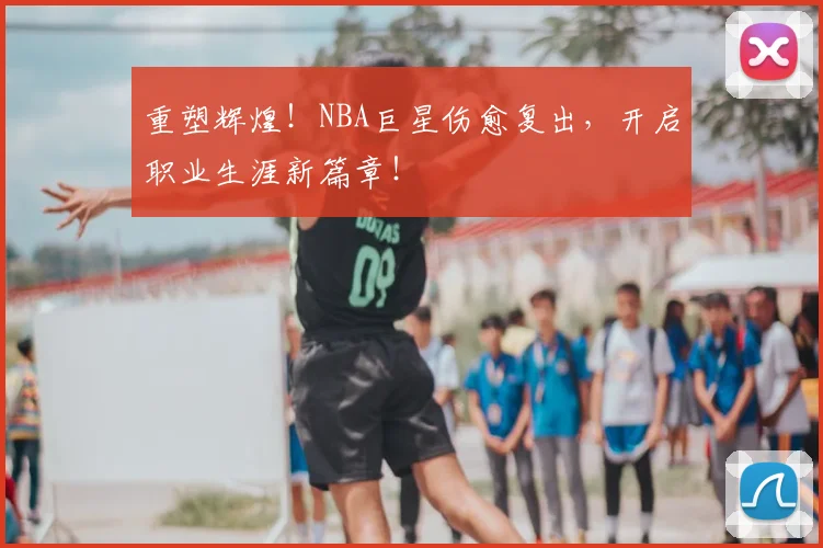 重塑辉煌!NBA巨星伤愈复出,开启职业生涯新篇章!
