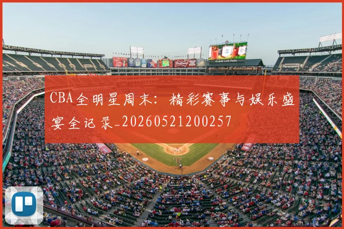 CBA全明星周末：精彩赛事与娱乐盛宴全记录_20260521200257