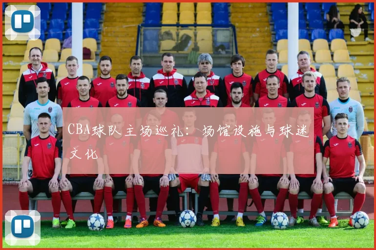 CBA球队主场巡礼:场馆设施与球迷文化