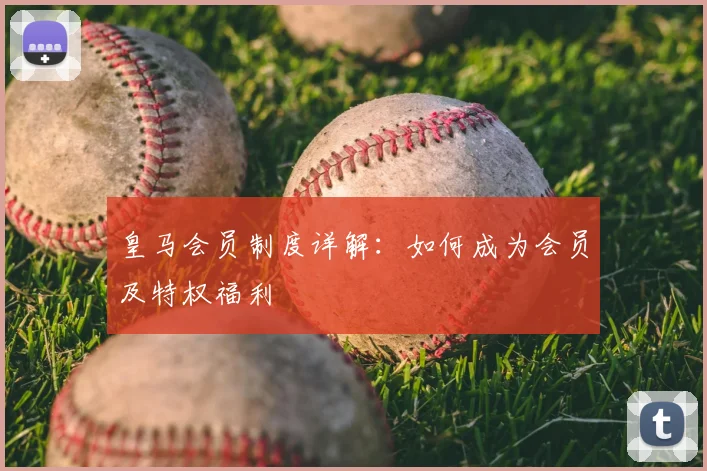 皇马会员制度详解:如何成为会员及特权福利