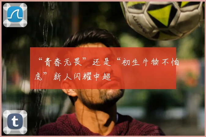 “青春无畏”还是“初生牛犊不怕虎”新人闪耀中超