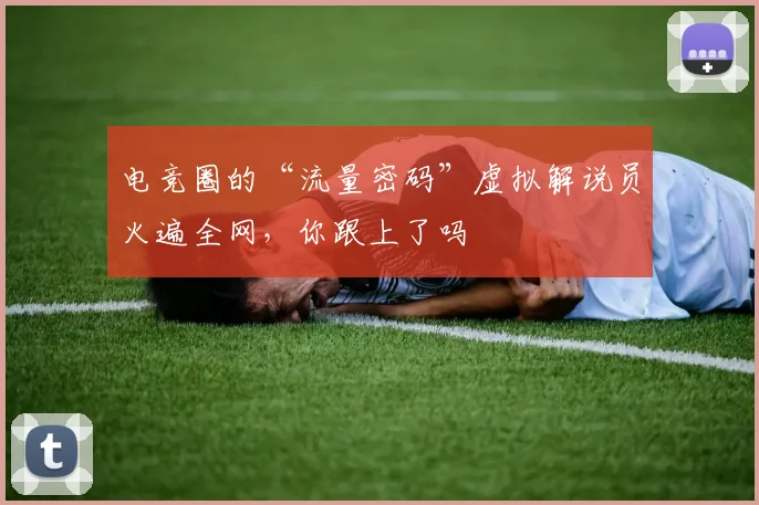 电竞圈的“流量密码”虚拟解说员火遍全网,你跟上了吗