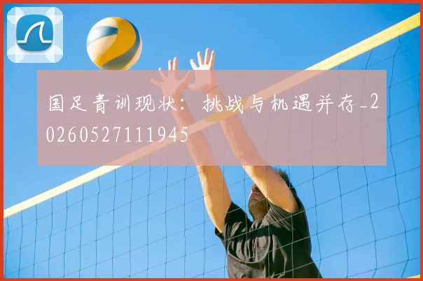 国足青训现状:挑战与机遇并存_20260527111945