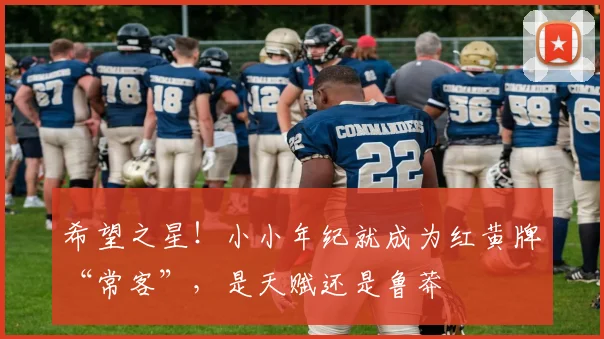 希望之星！小小年纪就成为红黄牌“常客”，是天赋还是鲁莽