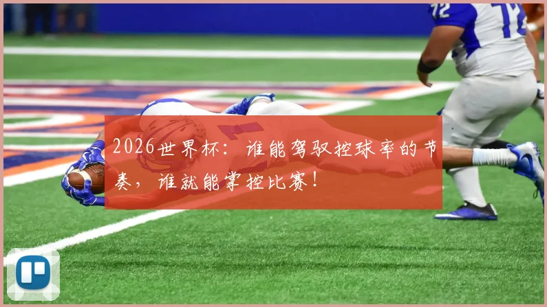 2026世界杯:谁能驾驭控球率的节奏,谁就能掌控比赛!