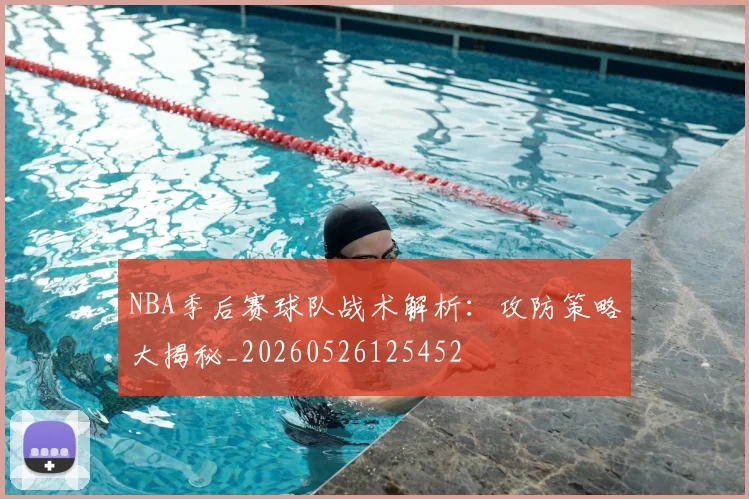 NBA季后赛球队战术解析：攻防策略大揭秘_20260526125452