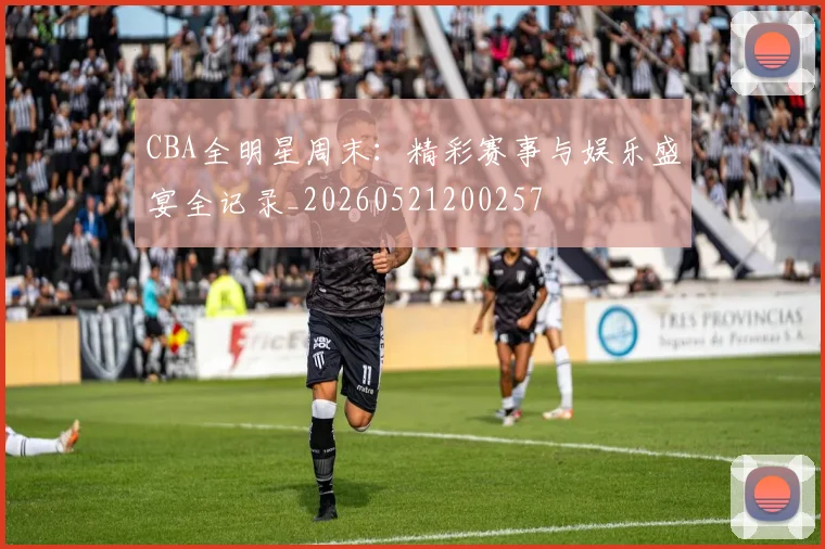 CBA全明星周末:精彩赛事与娱乐盛宴全记录_20260521200257