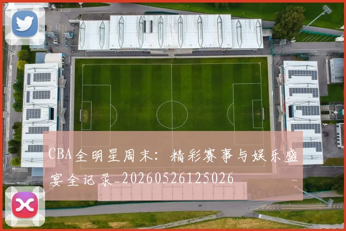 CBA全明星周末:精彩赛事与娱乐盛宴全记录_20260526125026