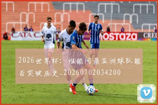 2026世界杯:谁能问鼎亚洲球队能否突破历史_20260702034200
