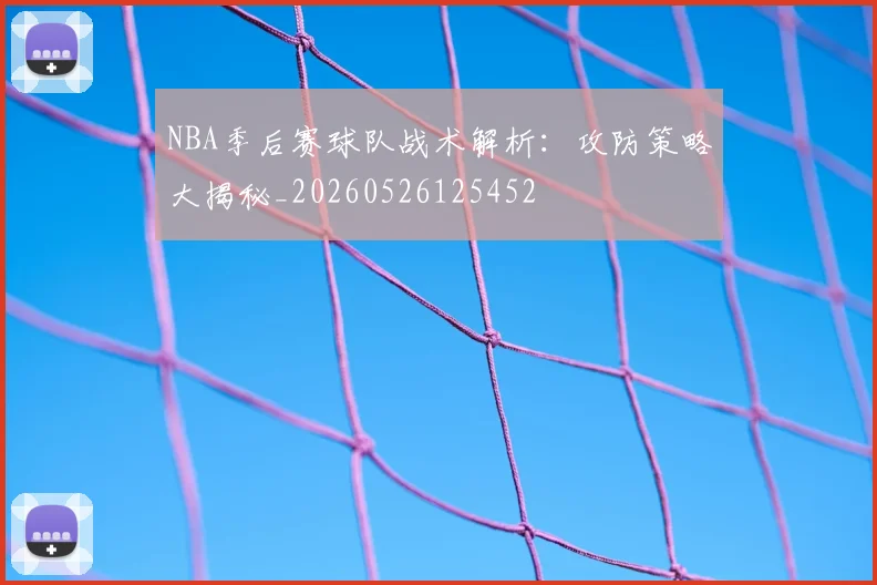 NBA季后赛球队战术解析：攻防策略大揭秘_20260526125452