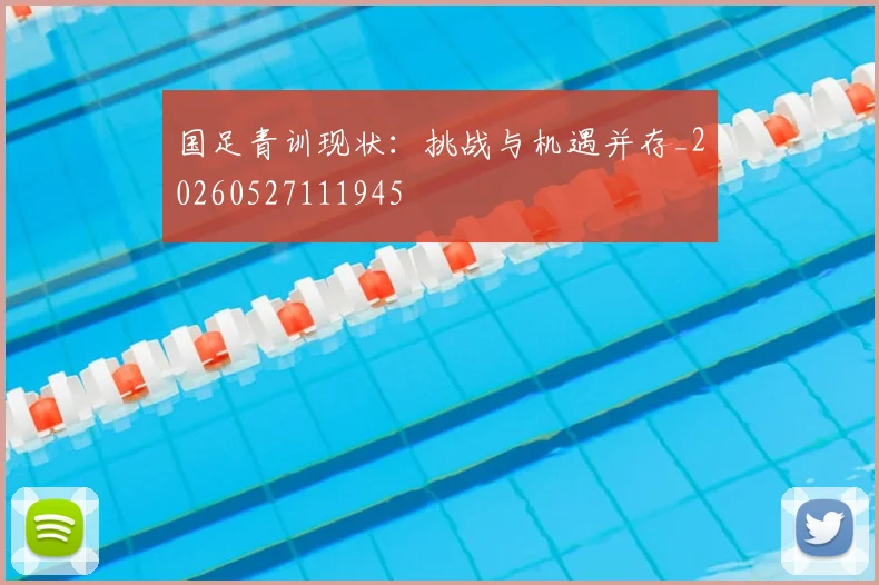 国足青训现状：挑战与机遇并存_20260527111945