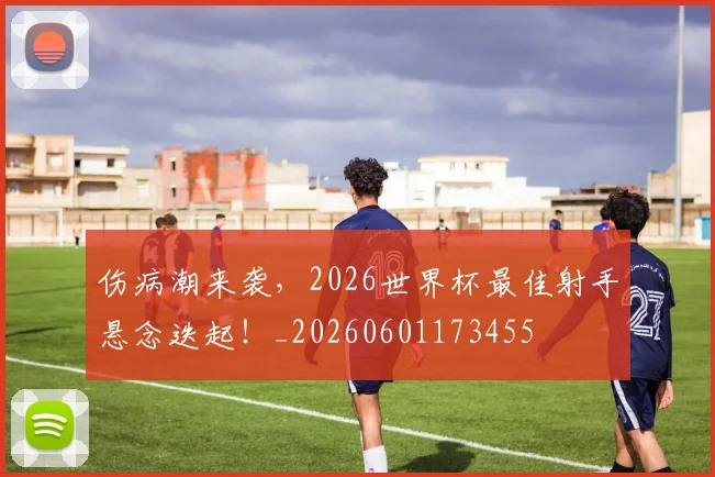 伤病潮来袭,2026世界杯最佳射手悬念迭起!_20260601173455
