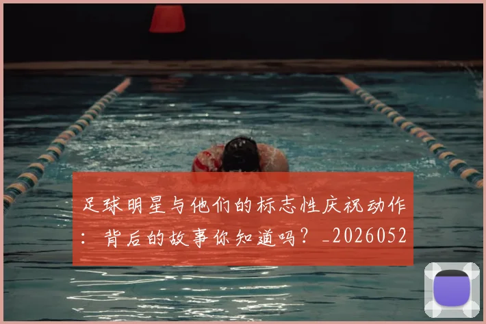足球明星与他们的标志性庆祝动作:背后的故事你知道吗?_20260529200806