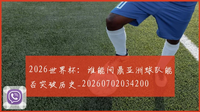2026世界杯:谁能问鼎亚洲球队能否突破历史_20260702034200