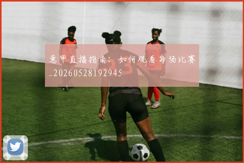 意甲直播指南：如何观看每场比赛_20260528192945