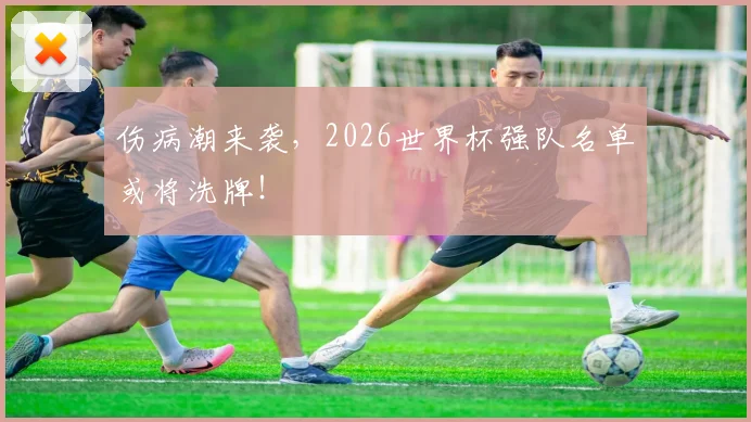 伤病潮来袭,2026世界杯强队名单或将洗牌!