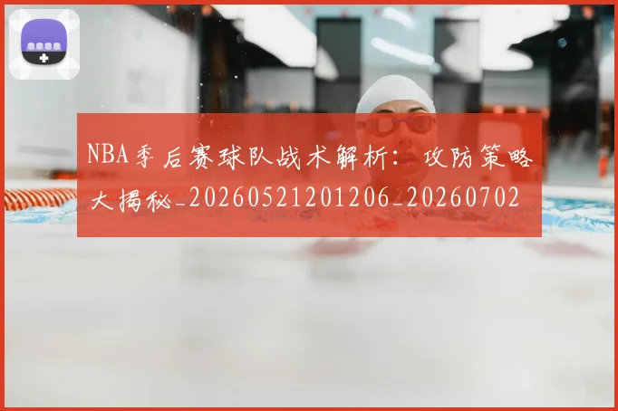 NBA季后赛球队战术解析：攻防策略大揭秘_20260521201206_20260702164616