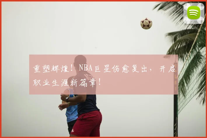 重塑辉煌!NBA巨星伤愈复出,开启职业生涯新篇章!