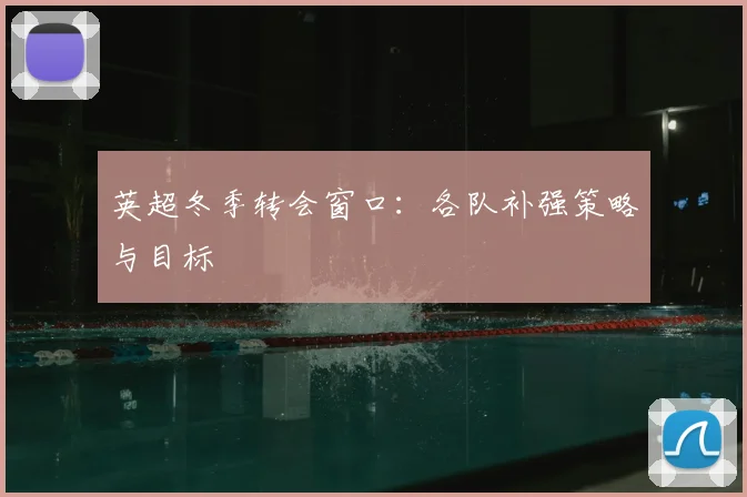 英超冬季转会窗口:各队补强策略与目标