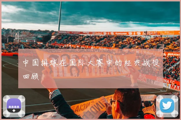 中国排球在国际大赛中的经典战役回顾