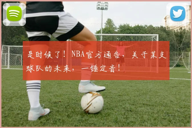 是时候了!NBA官方通告,关于某支球队的未来,一锤定音!