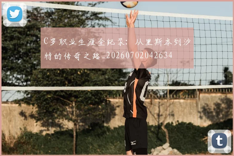 C罗职业生涯全纪录：从里斯本到沙特的传奇之路_20260702042634