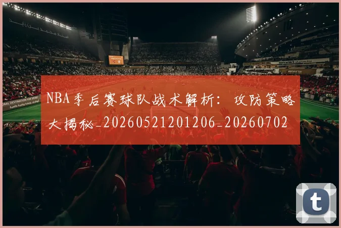 NBA季后赛球队战术解析：攻防策略大揭秘_20260521201206_20260702164616