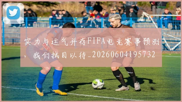 实力与运气并存FIFA电竞赛事预测,我们拭目以待_20260604195732