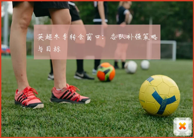 英超冬季转会窗口：各队补强策略与目标